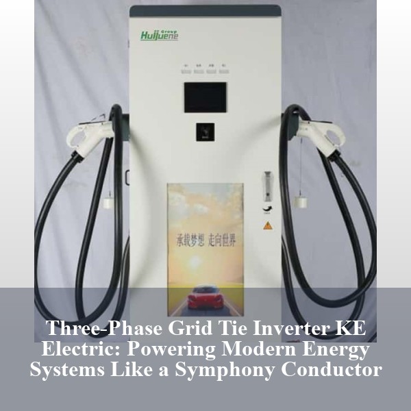 Three-Phase Grid Tie Inverter KE Electric: Powering Modern Energy Systems Like a Symphony Conductor